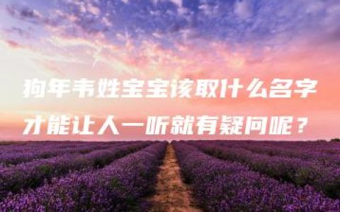 狗年韦姓宝宝该取什么名字才能让人一听就有疑问呢？