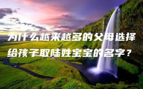 为什么越来越多的父母选择给孩子取陆姓宝宝的名字？