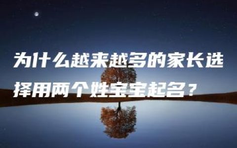 为什么越来越多的家长选择用两个姓宝宝起名？