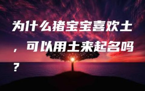 为什么猪宝宝喜欢土，可以用土来起名吗？