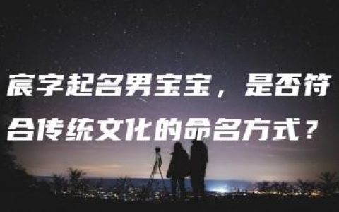 宸字起名男宝宝，是否符合传统文化的命名方式？