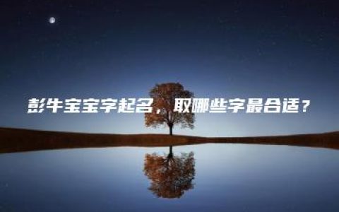 彭牛宝宝字起名，取哪些字最合适？