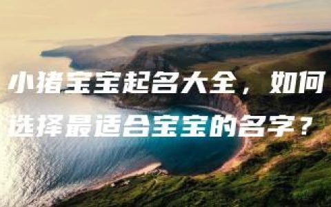 小猪宝宝起名大全，如何选择最适合宝宝的名字？