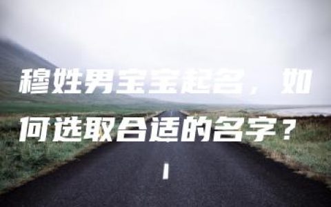 穆姓男宝宝起名，如何选取合适的名字？