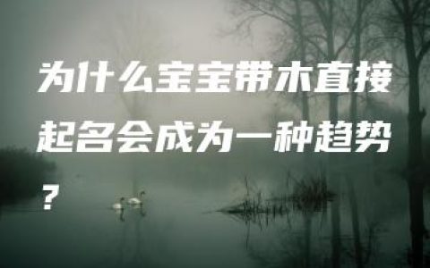 为什么宝宝带木直接起名会成为一种趋势？