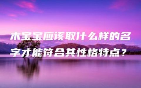 木宝宝应该取什么样的名字才能符合其性格特点？