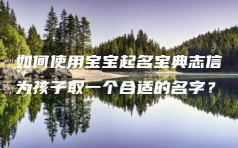 如何使用宝宝起名宝典志信为孩子取一个合适的名字？