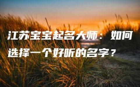 江苏宝宝起名大师：如何选择一个好听的名字？