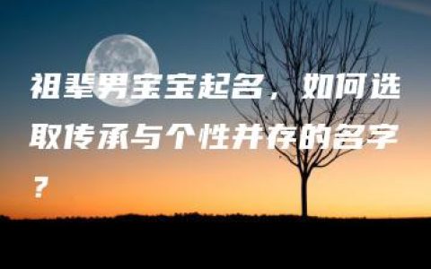 祖辈男宝宝起名，如何选取传承与个性并存的名字？