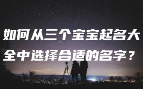 如何从三个宝宝起名大全中选择合适的名字？