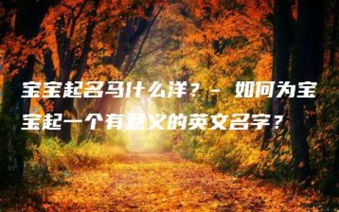 宝宝起名马什么洋？- 如何为宝宝起一个有意义的英文名字？