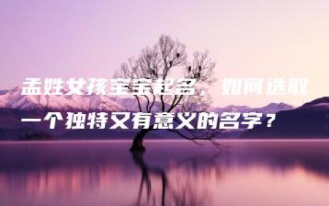 孟姓女孩宝宝起名，如何选取一个独特又有意义的名字？