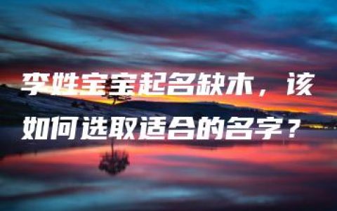 李姓宝宝起名缺木，该如何选取适合的名字？