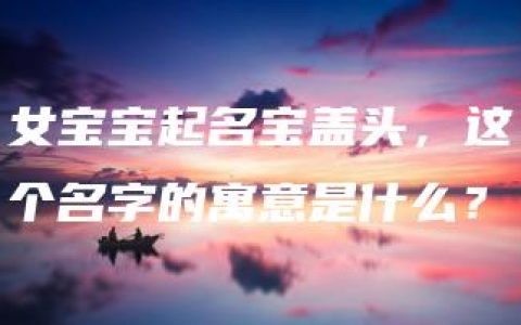 女宝宝起名宝盖头，这个名字的寓意是什么？