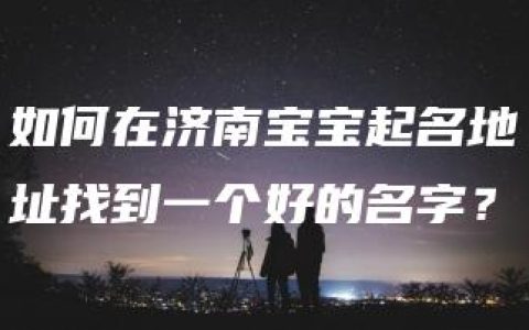 如何在济南宝宝起名地址找到一个好的名字？