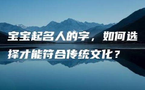 宝宝起名人的字，如何选择才能符合传统文化？