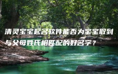 清灵宝宝起名软件能否为宝宝取到与父母姓氏相匹配的好名字？