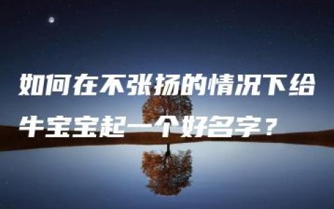 如何在不张扬的情况下给牛宝宝起一个好名字？