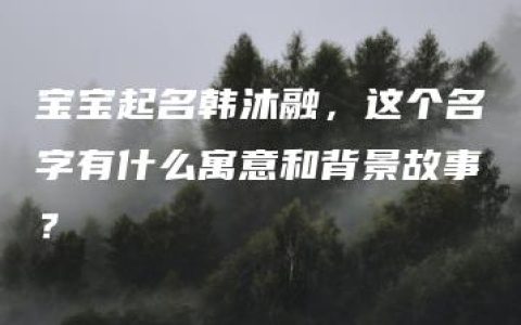 宝宝起名韩沐融，这个名字有什么寓意和背景故事？