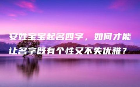 安姓宝宝起名四字，如何才能让名字既有个性又不失优雅？