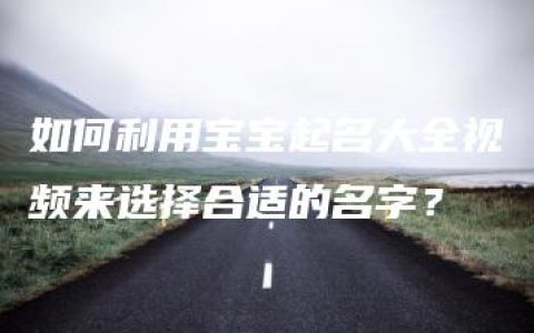 如何利用宝宝起名大全视频来选择合适的名字？