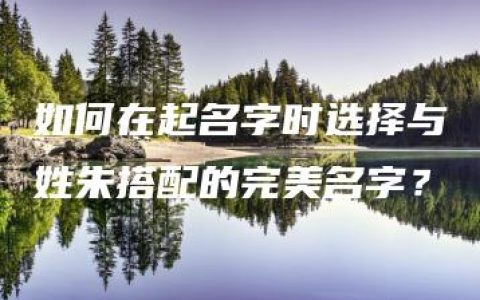 如何在起名字时选择与姓朱搭配的完美名字？