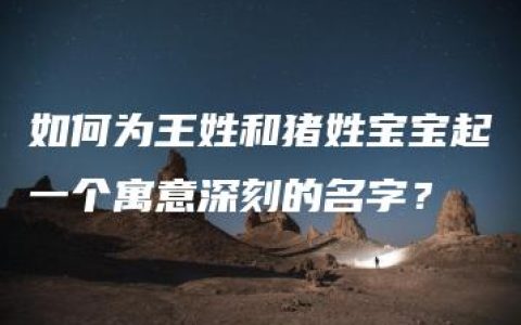 如何为王姓和猪姓宝宝起一个寓意深刻的名字？