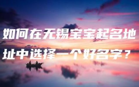 如何在无锡宝宝起名地址中选择一个好名字？