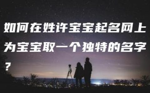 如何在姓许宝宝起名网上为宝宝取一个独特的名字？