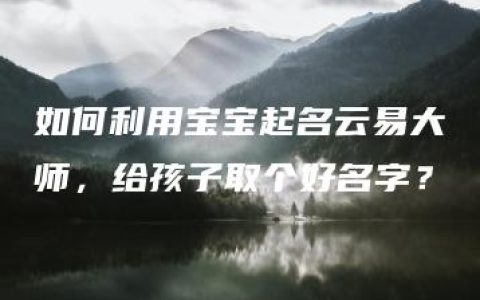 如何利用宝宝起名云易大师，给孩子取个好名字？