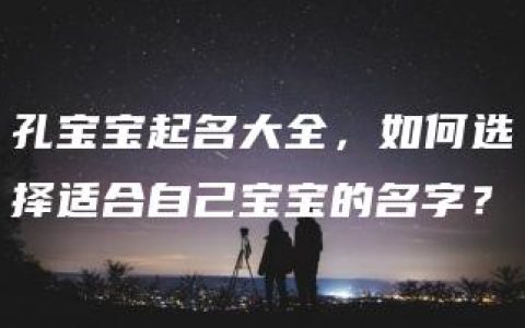 孔宝宝起名大全，如何选择适合自己宝宝的名字？