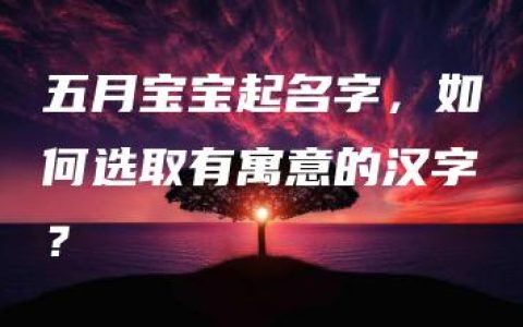 五月宝宝起名字，如何选取有寓意的汉字？