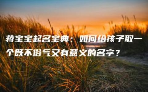 蒋宝宝起名宝典：如何给孩子取一个既不俗气又有意义的名字？