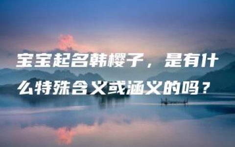 宝宝起名韩樱子，是有什么特殊含义或涵义的吗？