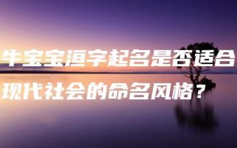 牛宝宝洹字起名是否适合现代社会的命名风格？