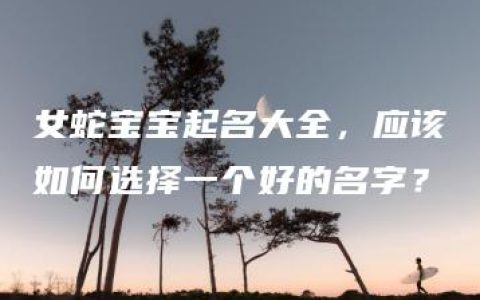 女蛇宝宝起名大全，应该如何选择一个好的名字？