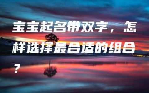 宝宝起名带双字，怎样选择最合适的组合？