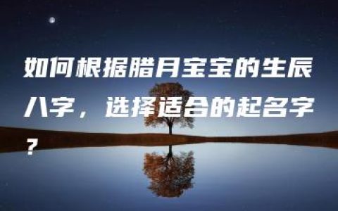 如何根据腊月宝宝的生辰八字，选择适合的起名字？