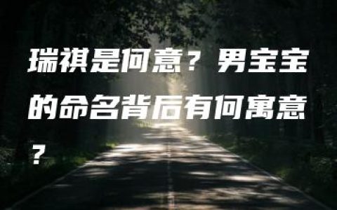 瑞祺是何意？男宝宝的命名背后有何寓意？