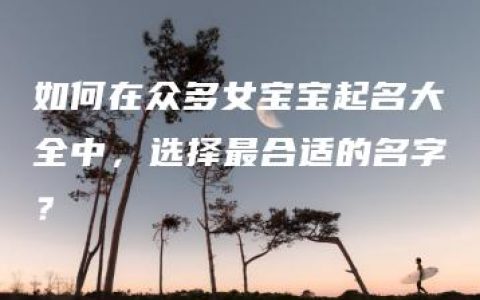 如何在众多女宝宝起名大全中，选择最合适的名字？