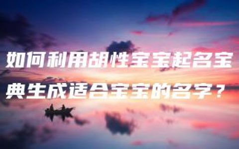 如何利用胡性宝宝起名宝典生成适合宝宝的名字？