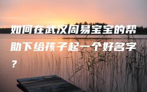 如何在武汉周易宝宝的帮助下给孩子起一个好名字？