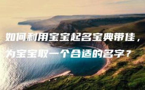 如何利用宝宝起名宝典带佳，为宝宝取一个合适的名字？