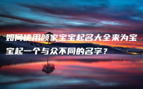 如何使用颜家宝宝起名大全来为宝宝起一个与众不同的名字？