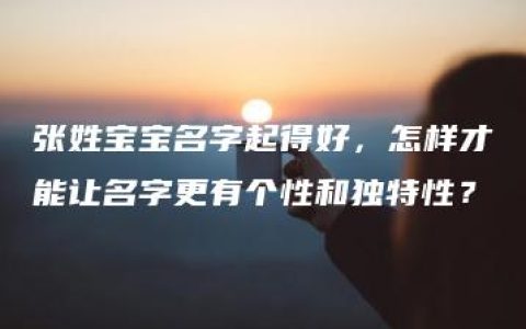 张姓宝宝名字起得好，怎样才能让名字更有个性和独特性？