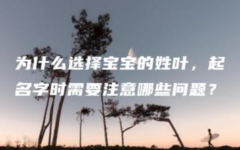 为什么选择宝宝的姓叶，起名字时需要注意哪些问题？