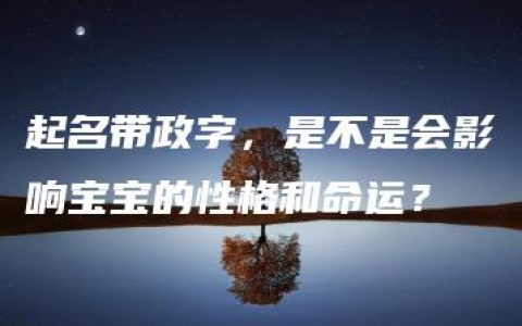 起名带政字，是不是会影响宝宝的性格和命运？