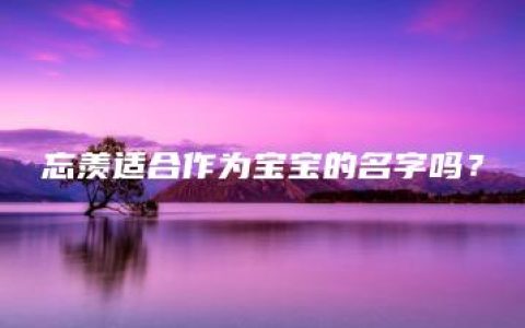 忘羡适合作为宝宝的名字吗？