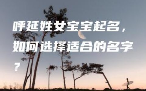 呼延姓女宝宝起名，如何选择适合的名字？