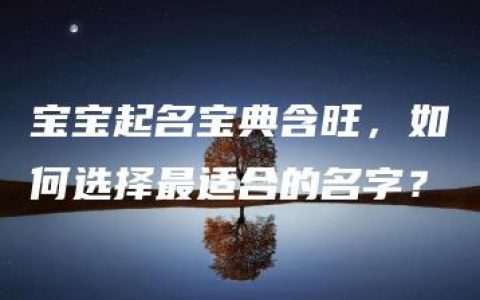 宝宝起名宝典含旺，如何选择最适合的名字？